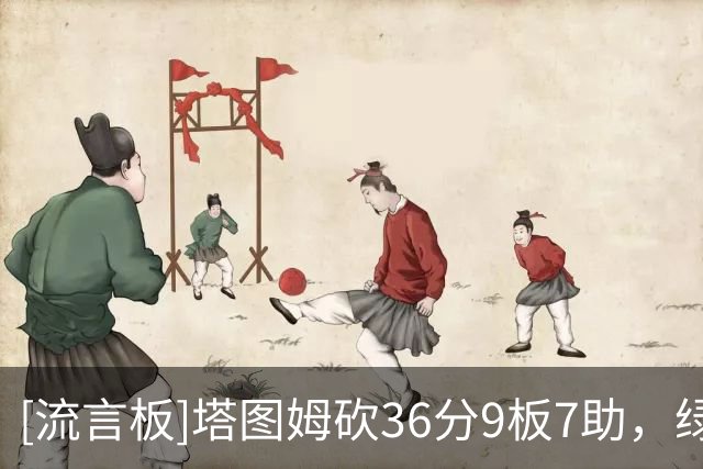 [流言板]塔图姆砍36分9板7助，绿军官推：你好，接管比赛先生